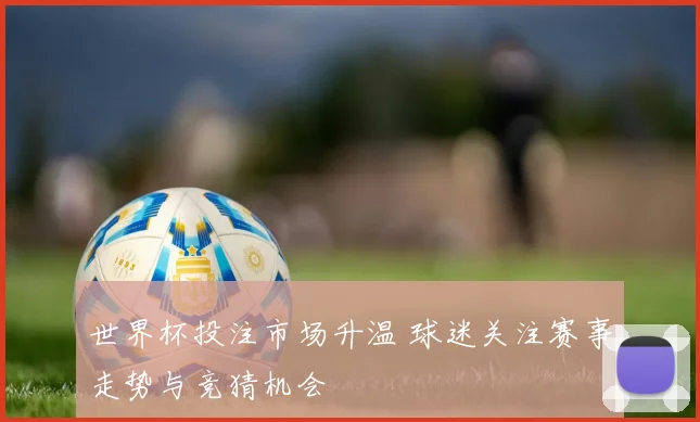 世界杯投注市场升温 球迷关注赛事走势与竞猜机会