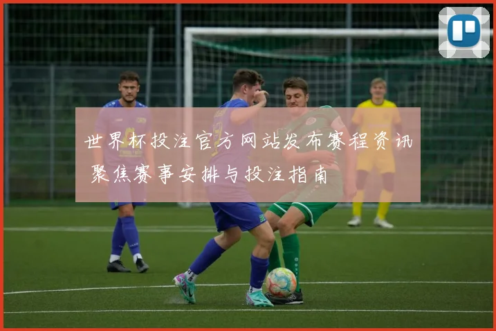 世界杯投注官方网站发布赛程资讯 聚焦赛事安排与投注指南