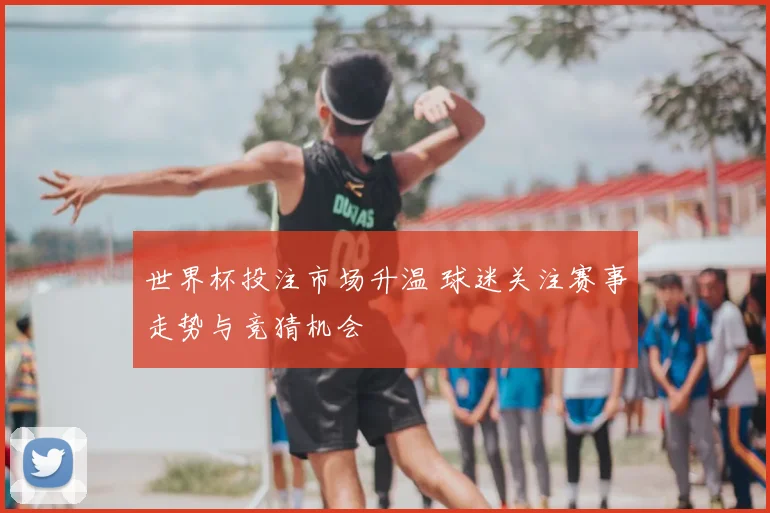 世界杯投注市场升温 球迷关注赛事走势与竞猜机会