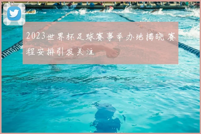 2023世界杯足球赛事举办地揭晓 赛程安排引发关注