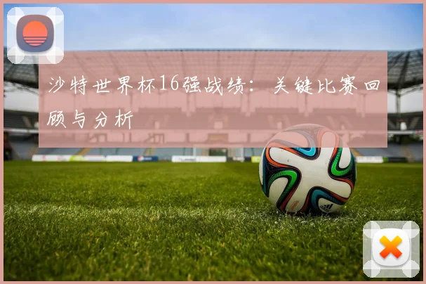 沙特世界杯16强战绩：关键比赛回顾与分析