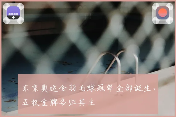东京奥运会羽毛球冠军全部诞生,五枚金牌各归其主