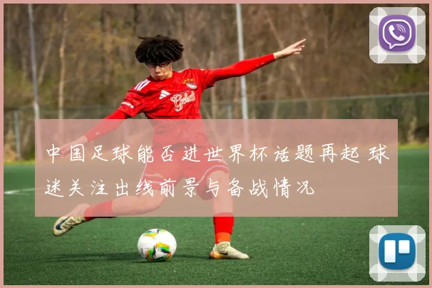 中国足球能否进世界杯话题再起 球迷关注出线前景与备战情况
