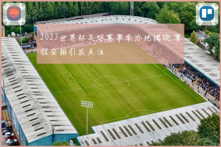 2023世界杯足球赛事举办地揭晓 赛程安排引发关注