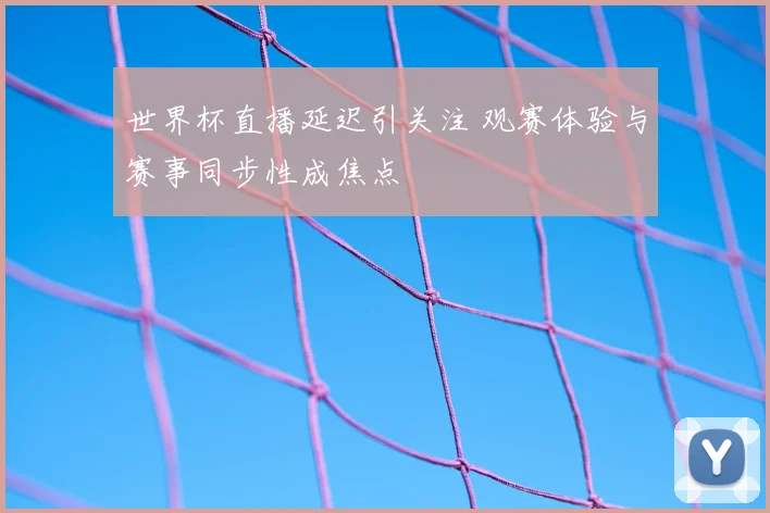 世界杯直播延迟引关注 观赛体验与赛事同步性成焦点