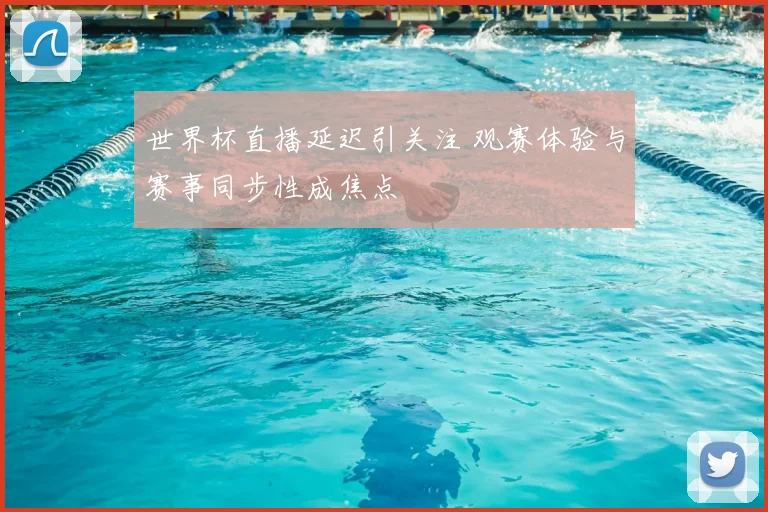 世界杯直播延迟引关注 观赛体验与赛事同步性成焦点