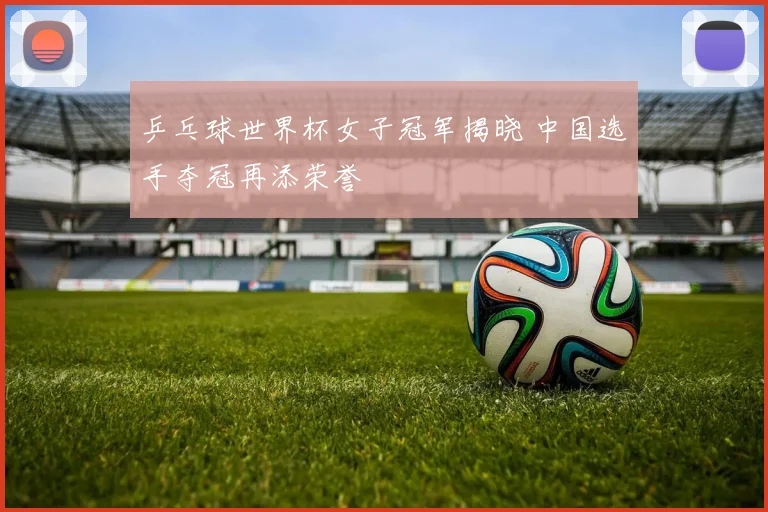乒乓球世界杯女子冠军揭晓 中国选手夺冠再添荣誉