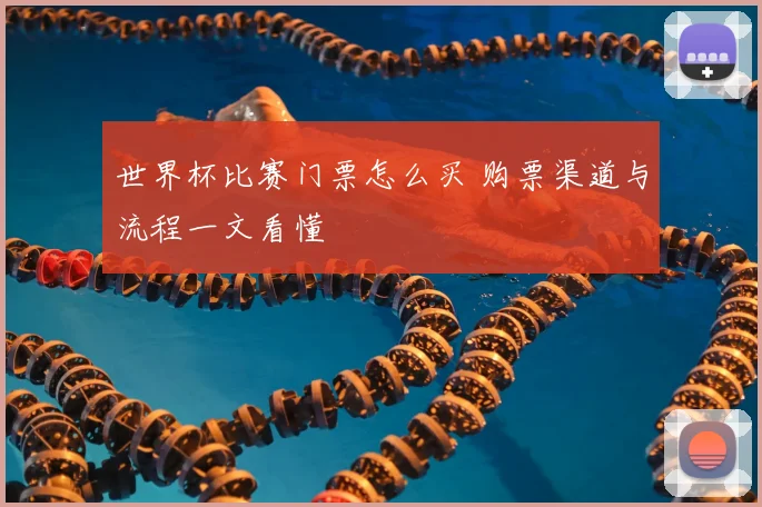 世界杯比赛门票怎么买 购票渠道与流程一文看懂