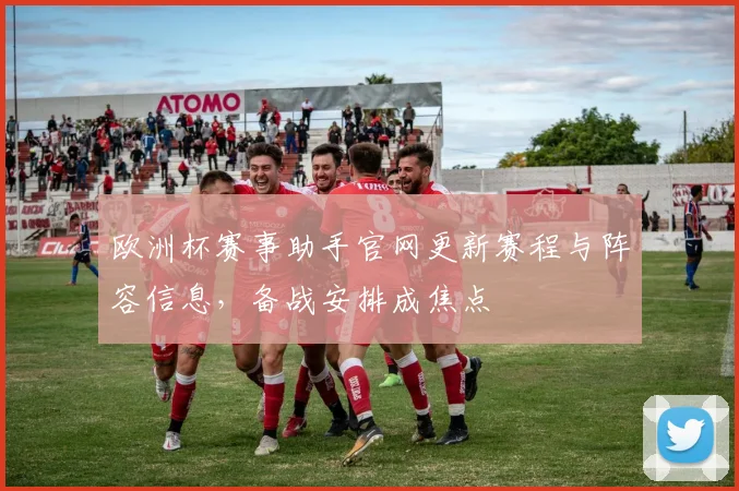 欧洲杯赛事助手官网更新赛程与阵容信息,备战安排成焦点