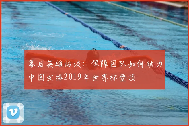 幕后英雄访谈：保障团队如何助力中国女排2019年世界杯登顶