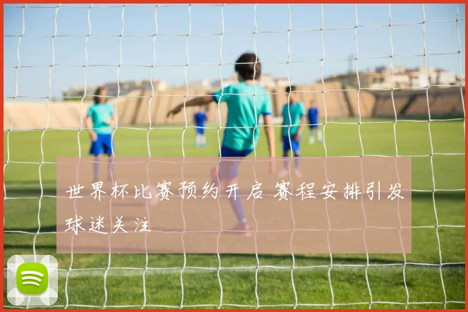 世界杯比赛预约开启 赛程安排引发球迷关注