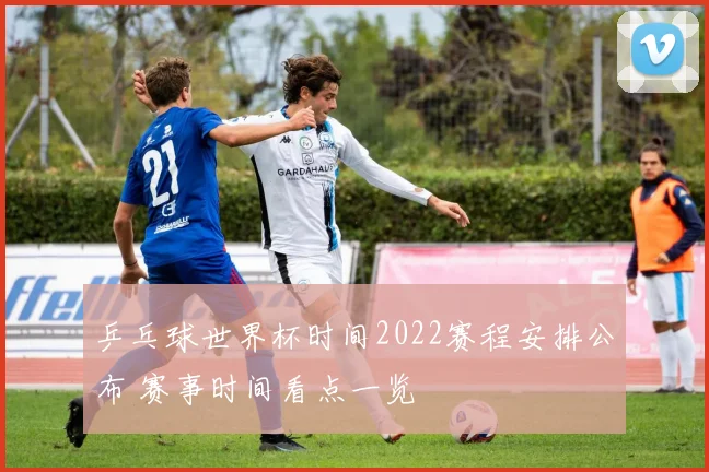 乒乓球世界杯时间2022赛程安排公布 赛事时间看点一览