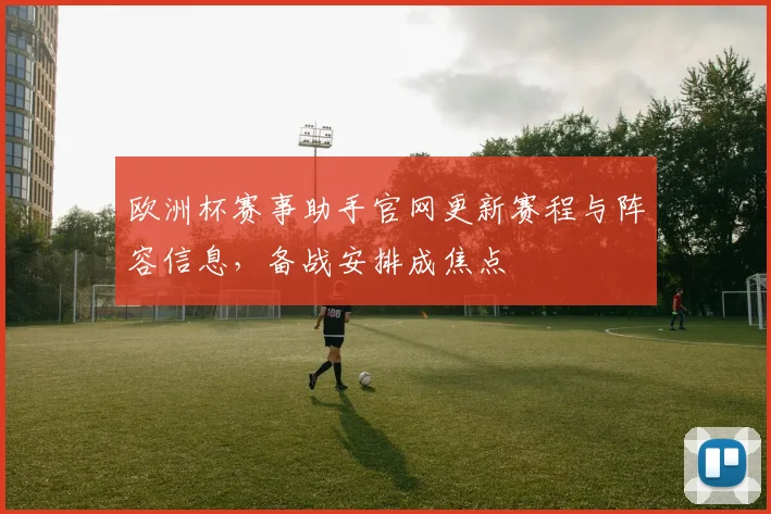 欧洲杯赛事助手官网更新赛程与阵容信息，备战安排成焦点