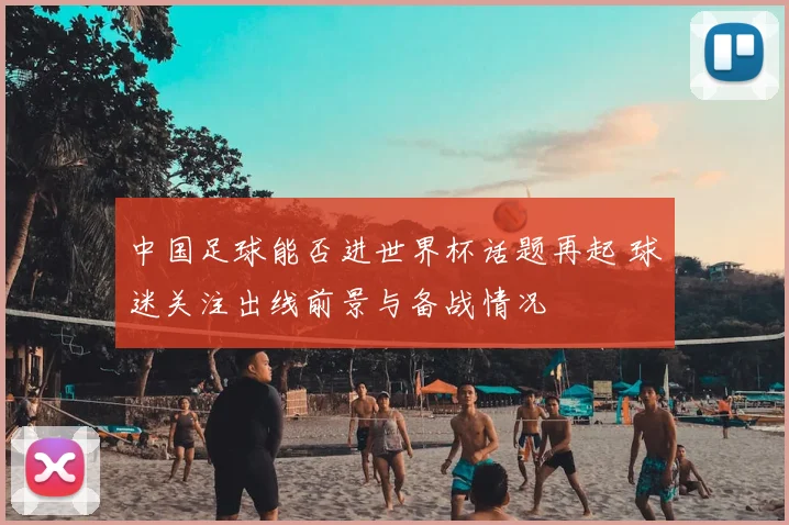 中国足球能否进世界杯话题再起 球迷关注出线前景与备战情况