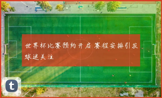 世界杯比赛预约开启 赛程安排引发球迷关注