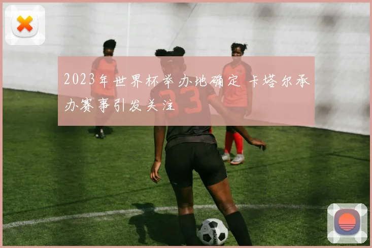 2023年世界杯举办地确定 卡塔尔承办赛事引发关注