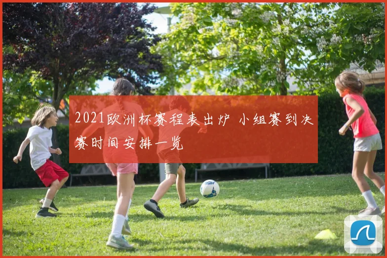 2021欧洲杯赛程表出炉 小组赛到决赛时间安排一览