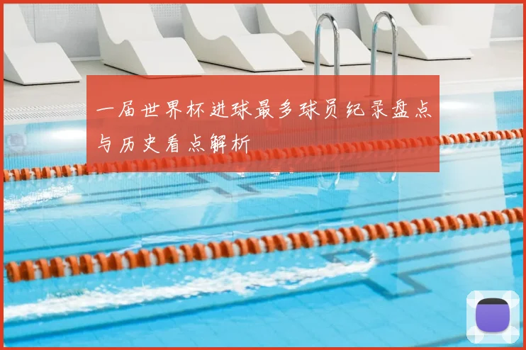一届世界杯进球最多球员纪录盘点与历史看点解析