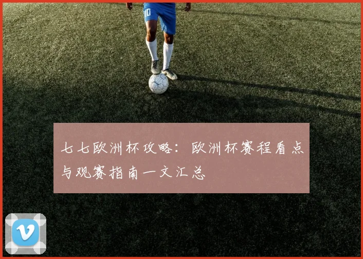 七七欧洲杯攻略:欧洲杯赛程看点与观赛指南一文汇总