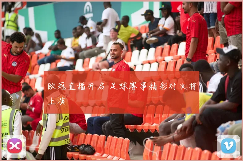 欧冠直播开启 足球赛事精彩对决将上演