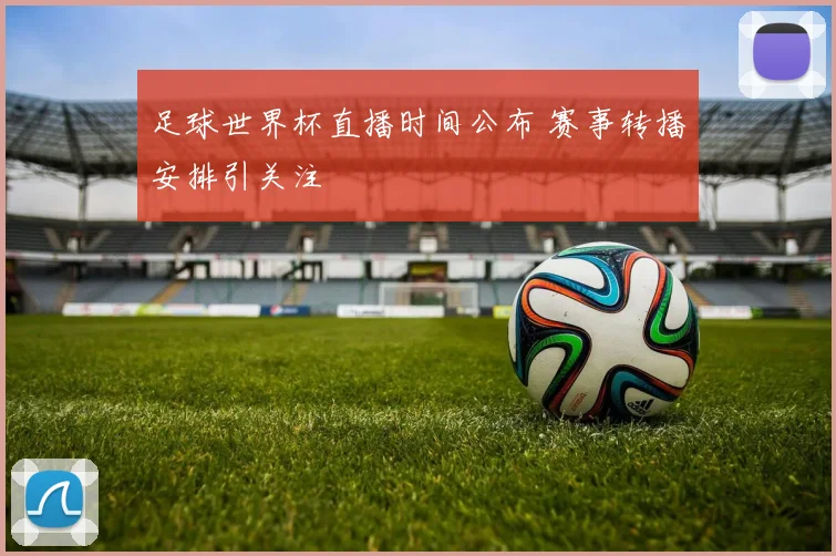 足球世界杯直播时间公布 赛事转播安排引关注