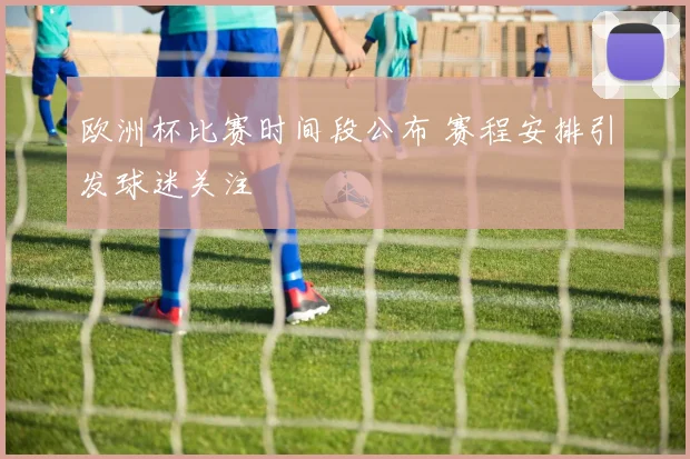 欧洲杯比赛时间段公布 赛程安排引发球迷关注