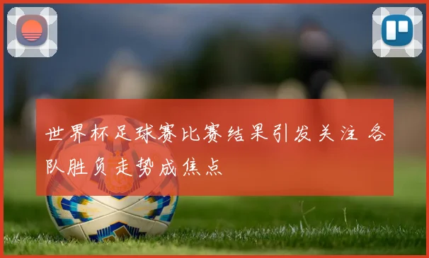 世界杯足球赛比赛结果引发关注 各队胜负走势成焦点