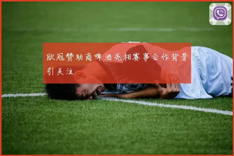 欧冠赞助商啤酒亮相赛事合作背景引关注