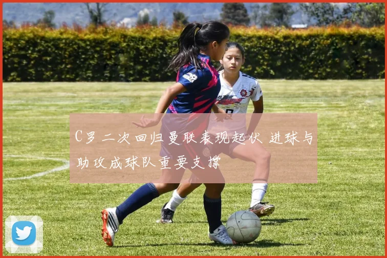 C罗二次回归曼联表现起伏 进球与助攻成球队重要支撑