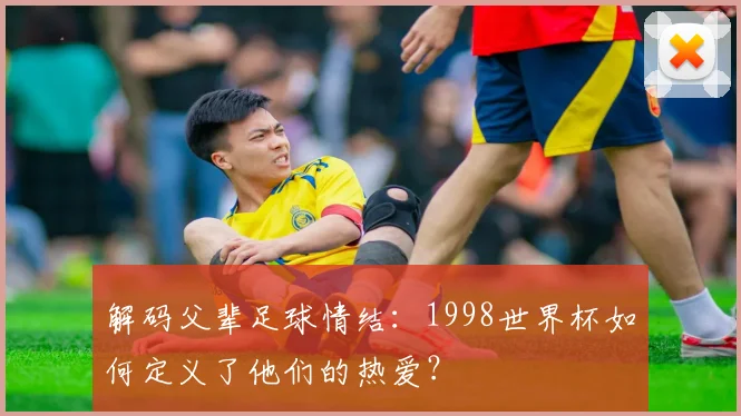 解码父辈足球情结：1998世界杯如何定义了他们的热爱？