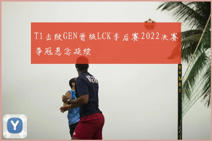 T1击败GEN晋级LCK季后赛2022决赛争冠悬念延续