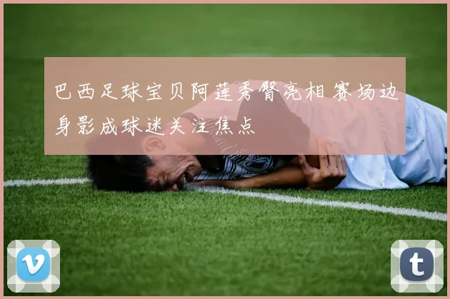 巴西足球宝贝阿莲秀臀亮相 赛场边身影成球迷关注焦点