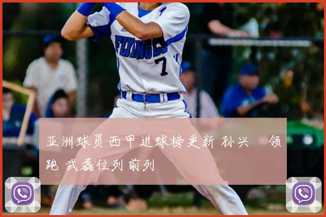 亚洲球员西甲进球榜更新 孙兴慜领跑 武磊位列前列