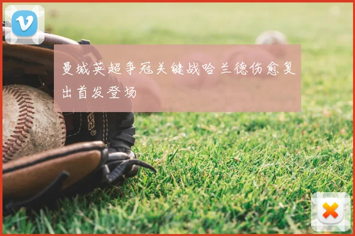 曼城英超争冠关键战哈兰德伤愈复出首发登场