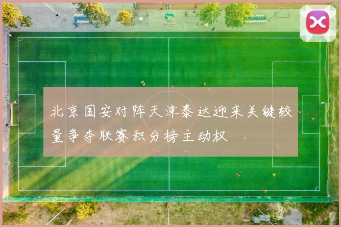 北京国安对阵天津泰达迎来关键较量争夺联赛积分榜主动权