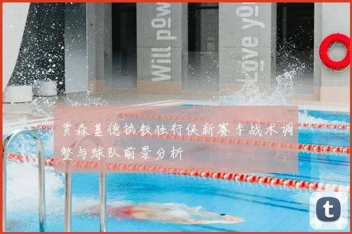 贾森基德执教独行侠新赛季战术调整与球队前景分析
