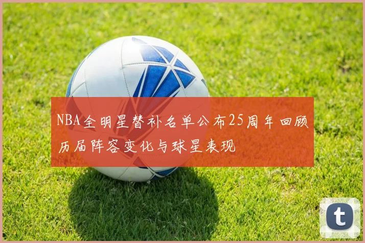 NBA全明星替补名单公布25周年回顾历届阵容变化与球星表现