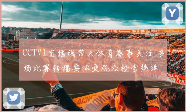 CCTV1直播线带火体育赛事关注 多场比赛转播安排受观众检索热捧
