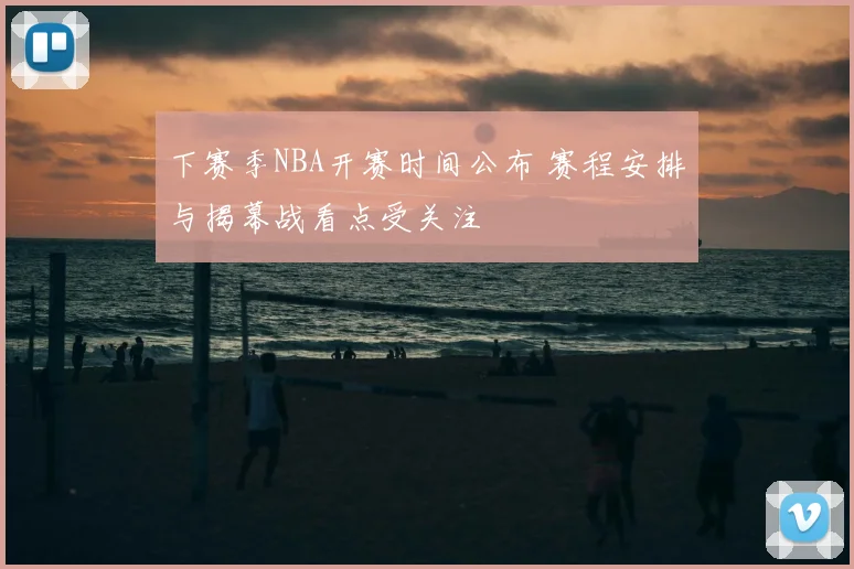 下赛季NBA开赛时间公布 赛程安排与揭幕战看点受关注