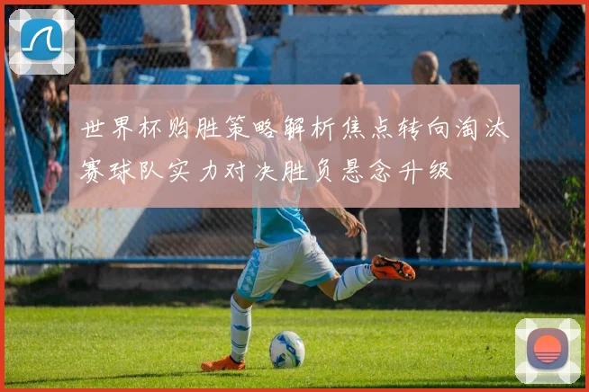 世界杯购胜策略解析焦点转向淘汰赛球队实力对决胜负悬念升级