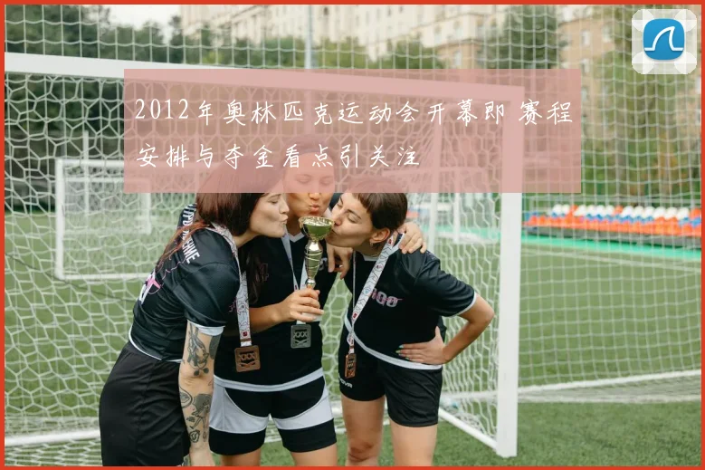 2012年奥林匹克运动会开幕即 赛程安排与夺金看点引关注