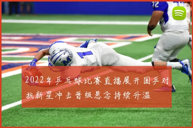 2022年乒乓球比赛直播展开国乒对抗新星冲击晋级悬念持续升温