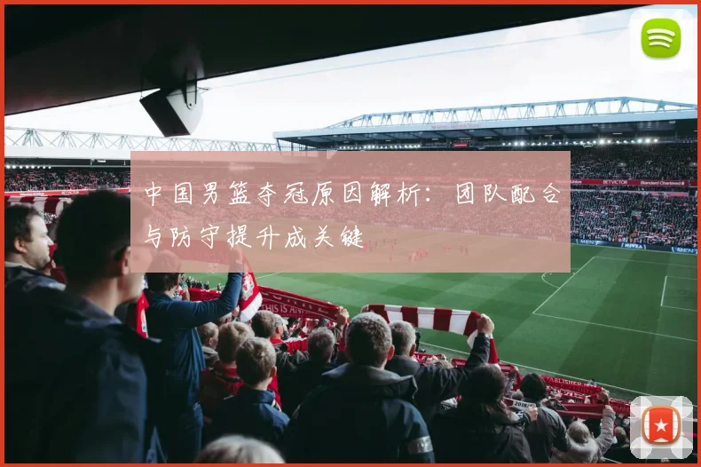 中国男篮夺冠原因解析:团队配合与防守提升成关键