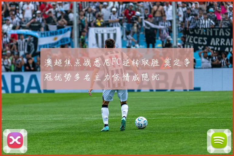 澳超焦点战悉尼FC逆转取胜 奠定争冠优势多名主力伤情成隐忧