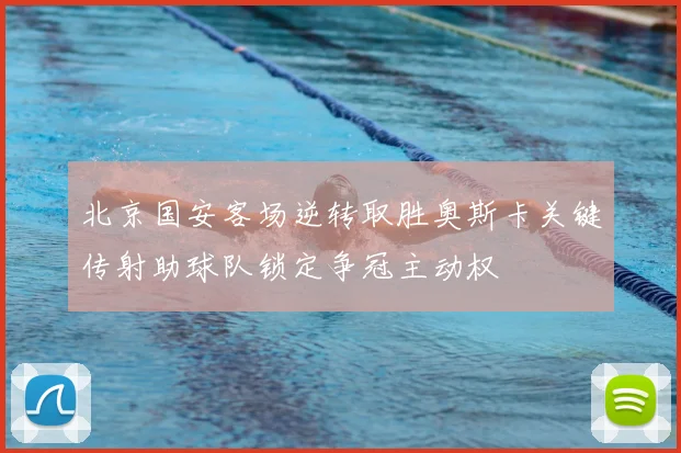 北京国安客场逆转取胜奥斯卡关键传射助球队锁定争冠主动权