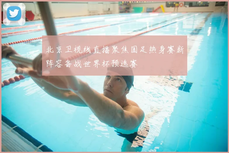 北京卫视线直播聚焦国足热身赛新阵容备战世界杯预选赛