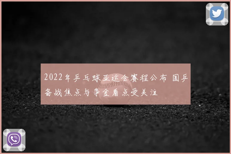 2022年乒乓球亚运会赛程公布 国乒备战焦点与争金看点受关注