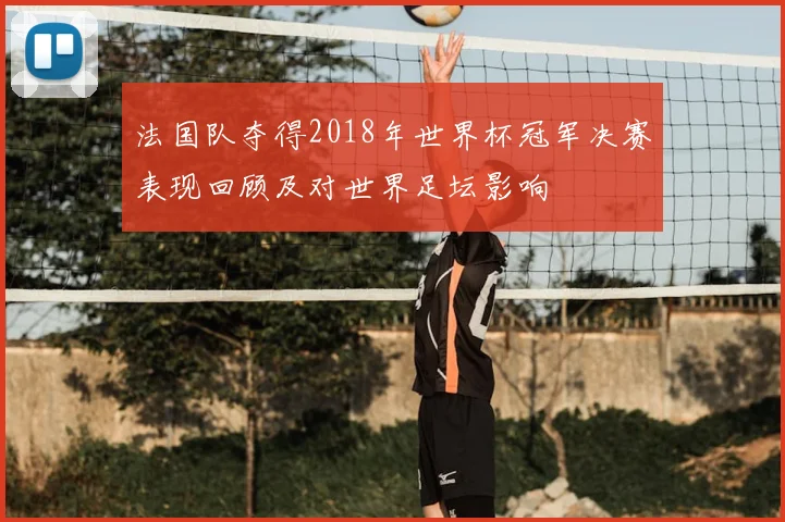 法国队夺得2018年世界杯冠军决赛表现回顾及对世界足坛影响