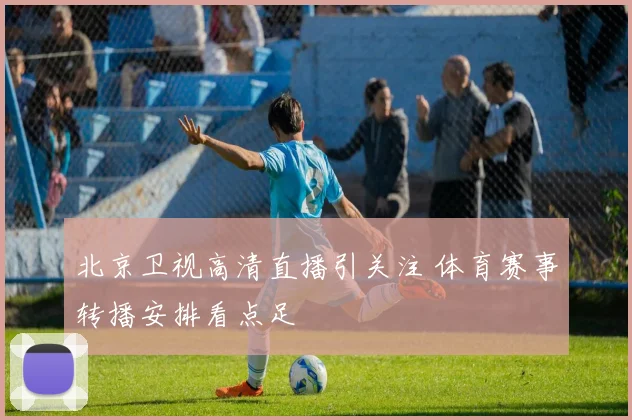 北京卫视高清直播引关注 体育赛事转播安排看点足