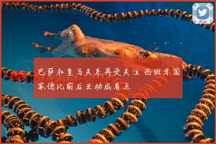 巴萨和皇马关系再受关注 西班牙国家德比前后互动成看点
